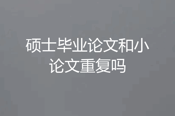 硕士毕业论文和小论文重复吗