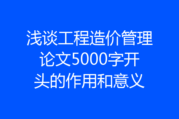 浅谈工程造价管理论文5000字开头的作用和意义