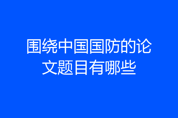 围绕中国国防的论文题目有哪些