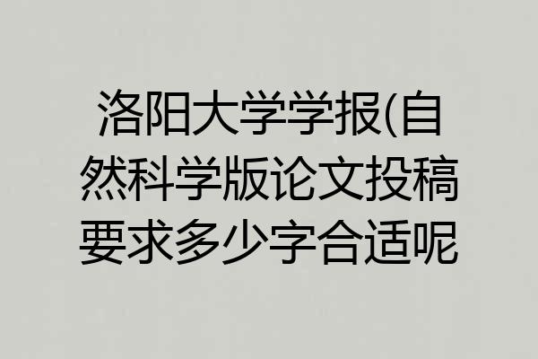 洛阳大学学报(自然科学版论文投稿要求多少字合适呢