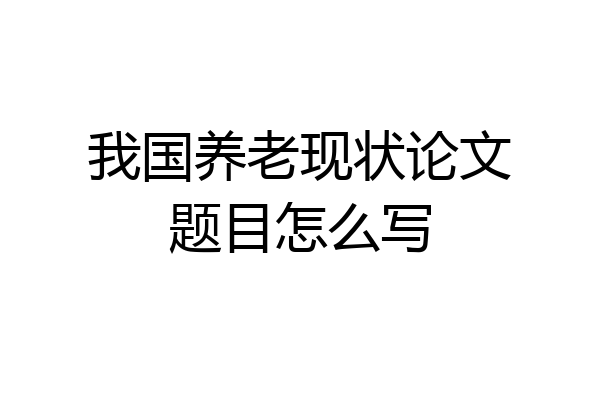 我国养老现状论文题目怎么写
