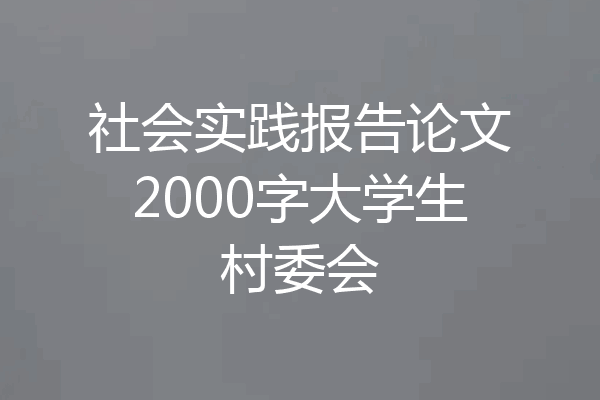 社会实践报告论文2000字大学生村委会