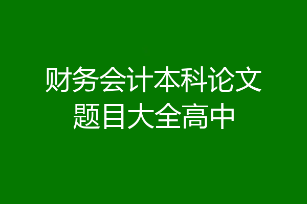 财务会计本科论文题目大全高中