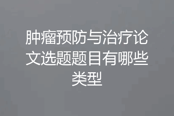 肿瘤预防与治疗论文选题题目有哪些类型
