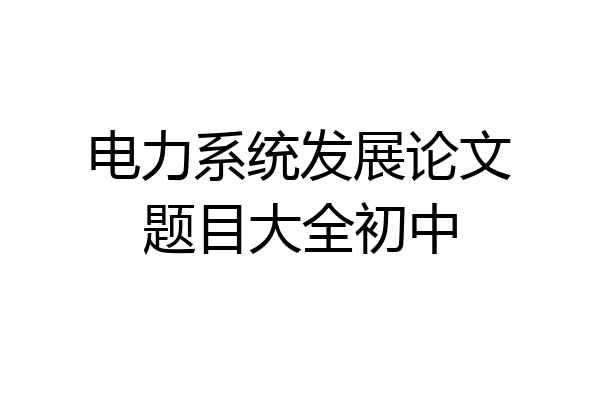 电力系统发展论文题目大全初中