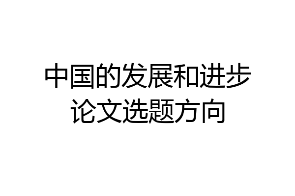中国的发展和进步论文选题方向
