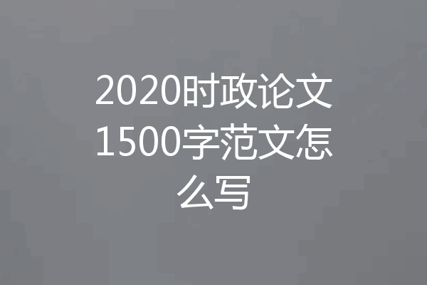 2020时政论文1500字范文怎么写