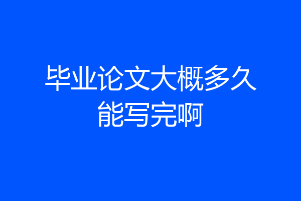 毕业论文大概多久能写完啊