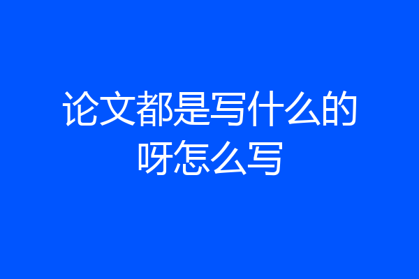 论文都是写什么的呀怎么写