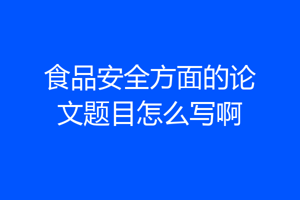 食品安全方面的论文题目怎么写啊