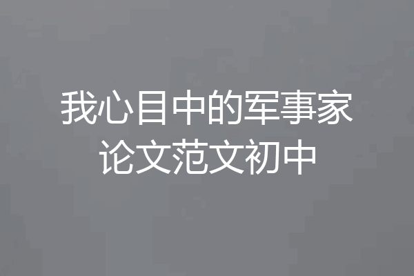 我心目中的军事家论文范文初中