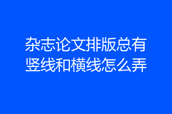 杂志论文排版总有竖线和横线怎么弄