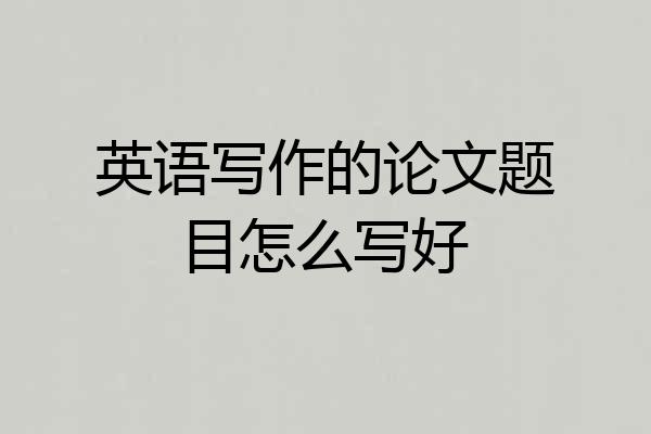 英语写作的论文题目怎么写好