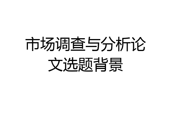 市场调查与分析论文选题背景