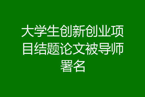 大学生创新创业项目结题论文被导师署名