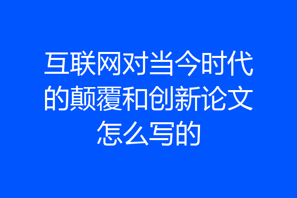 互联网对当今时代的颠覆和创新论文怎么写的