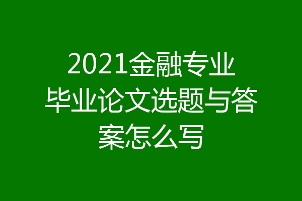 2021金融专业毕业论文选题与答案怎么写