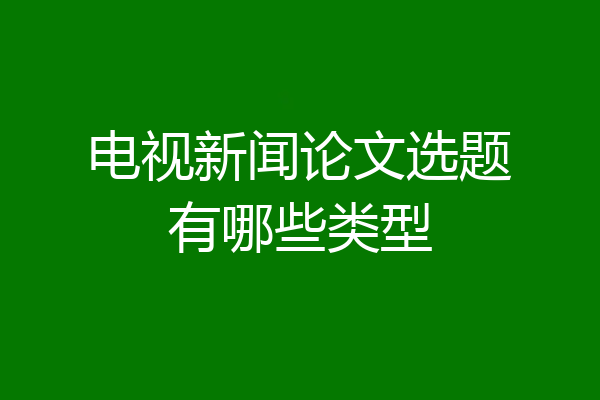 电视新闻论文选题有哪些类型