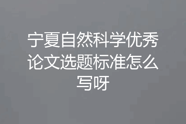 宁夏自然科学优秀论文选题标准怎么写呀