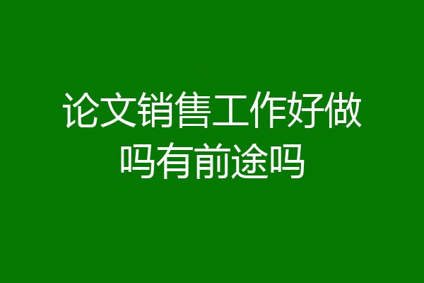 论文销售工作好做吗有前途吗