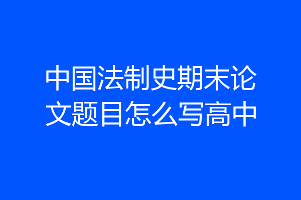 中国法制史期末论文题目怎么写高中