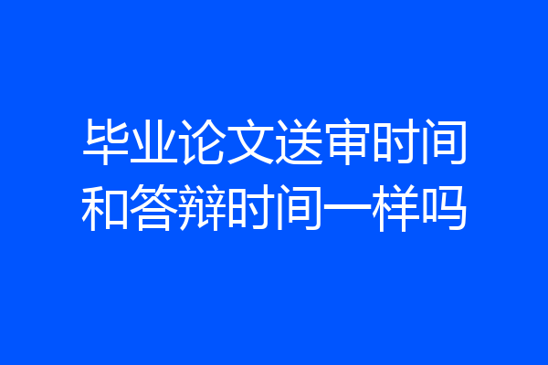 毕业论文送审时间和答辩时间一样吗