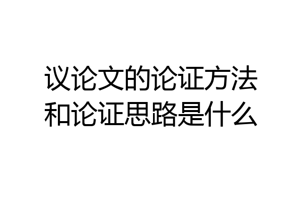议论文的论证方法和论证思路是什么