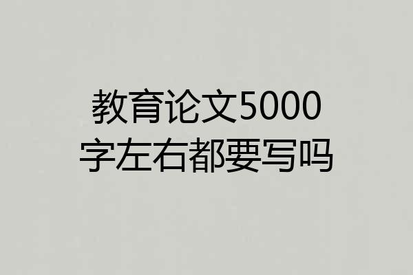 教育论文5000字左右都要写吗