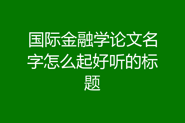 国际金融学论文名字怎么起好听的标题