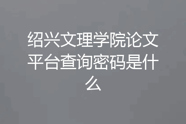 绍兴文理学院论文平台查询密码是什么