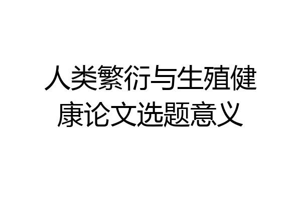 人类繁衍与生殖健康论文选题意义