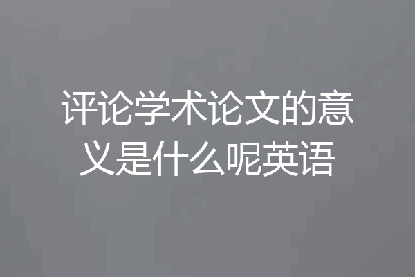 评论学术论文的意义是什么呢英语