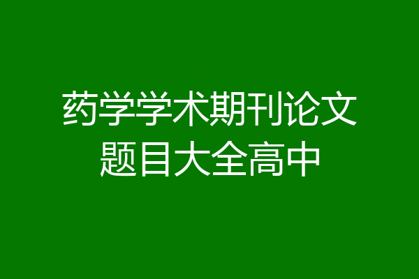 药学学术期刊论文题目大全高中