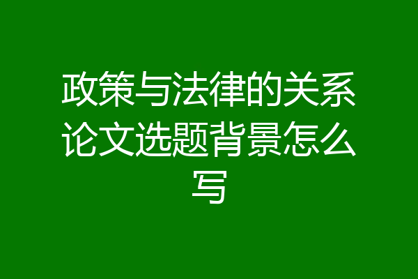 政策与法律的关系论文选题背景怎么写