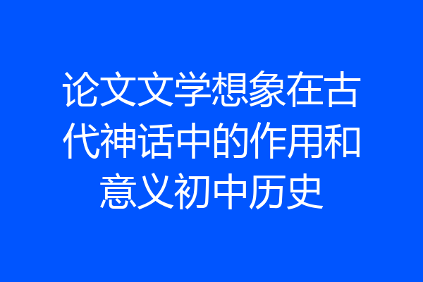 论文文学想象在古代神话中的作用和意义初中历史