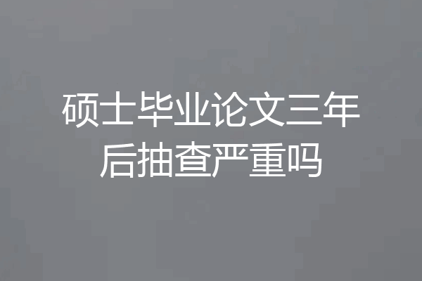 硕士毕业论文三年后抽查严重吗