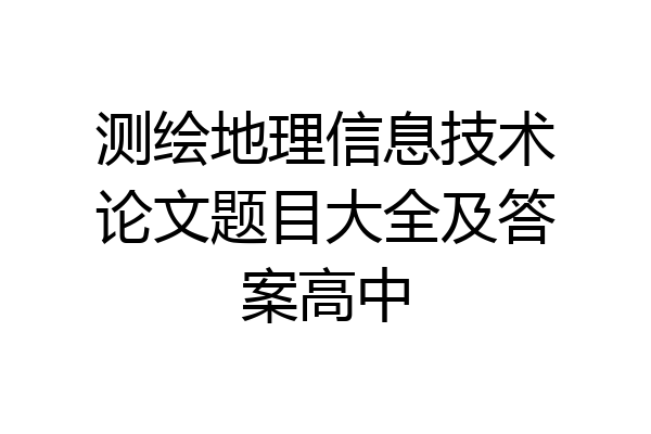 测绘地理信息技术论文题目大全及答案高中