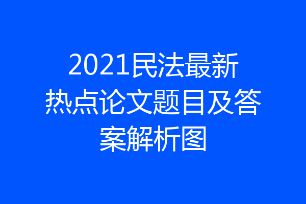 2021民法最新热点论文题目及答案解析图