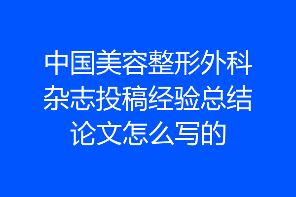 中国美容整形外科杂志投稿经验总结论文怎么写的