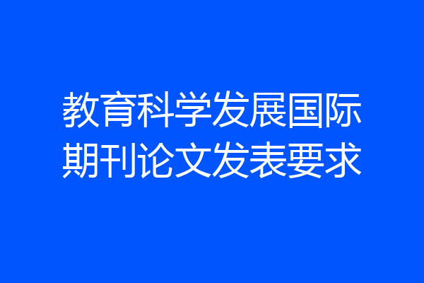 教育科学发展国际期刊论文发表要求