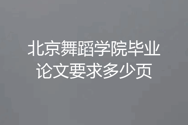 北京舞蹈学院毕业论文要求多少页