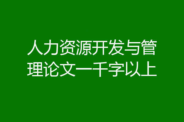 人力资源开发与管理论文一千字以上