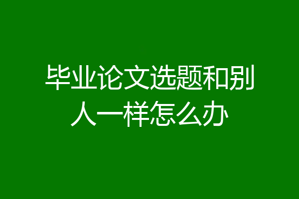 毕业论文选题和别人一样怎么办