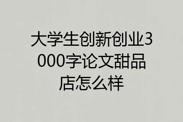 大学生创新创业3000字论文甜品店怎么样