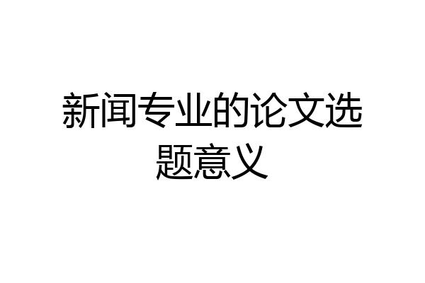 新闻专业的论文选题意义