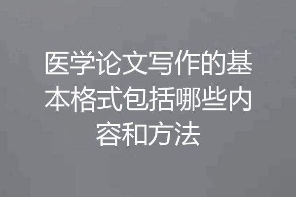 医学论文写作的基本格式包括哪些内容和方法