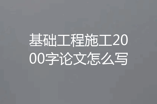 基础工程施工2000字论文怎么写