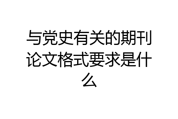 与党史有关的期刊论文格式要求是什么