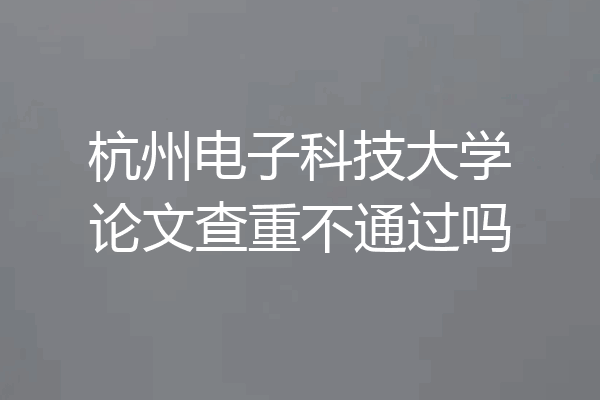 杭州电子科技大学论文查重不通过吗