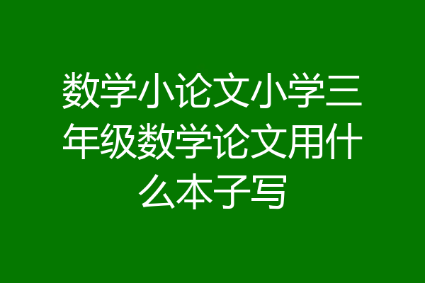 数学小论文小学三年级数学论文用什么本子写